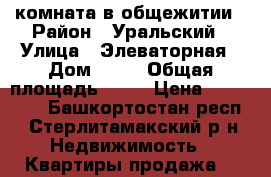 комната в общежитии › Район ­ Уральский › Улица ­ Элеваторная › Дом ­ 82 › Общая площадь ­ 18 › Цена ­ 495 000 - Башкортостан респ., Стерлитамакский р-н Недвижимость » Квартиры продажа   